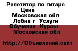 Репетитор по гитаре › Цена ­ 1 000 - Московская обл., Лобня г. Услуги » Обучение. Курсы   . Московская обл.